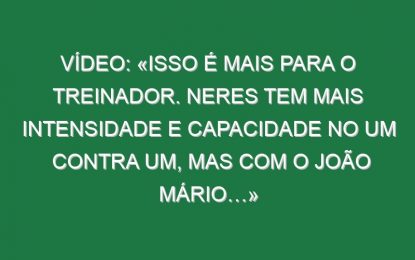 Vídeo: «Isso é mais para o treinador. Neres tem mais intensidade e capacidade no um contra um, mas com o João Mário…»