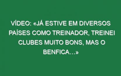 Vídeo: «Já estive em diversos países como treinador, treinei clubes muito bons, mas o Benfica…»