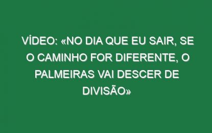 Vídeo: «No dia que eu sair, se o caminho for diferente, o Palmeiras vai descer de divisão»