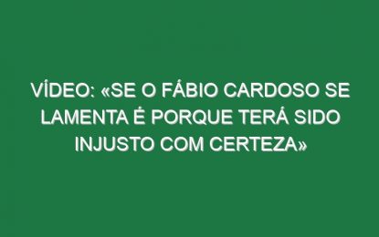 Vídeo: «Se o Fábio Cardoso se lamenta é porque terá sido injusto com certeza»