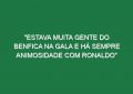 “Estava muita gente do Benfica na gala e há sempre animosidade com Ronaldo”