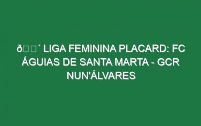 🔴 LIGA FEMININA PLACARD: FC ÁGUIAS DE SANTA MARTA – GCR NUN’ÁLVARES