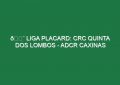 🔴 LIGA PLACARD: CRC QUINTA DOS LOMBOS – ADCR CAXINAS
