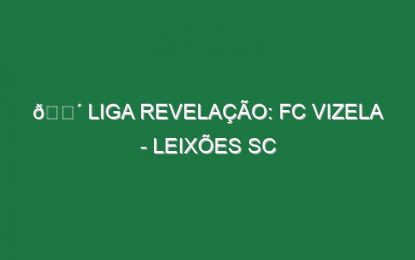 🔴 LIGA REVELAÇÃO: FC VIZELA – LEIXÕES SC