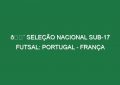 🔴 SELEÇÃO NACIONAL SUB-17 FUTSAL: PORTUGAL – FRANÇA