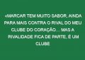 «Marcar tem muito sabor, ainda para mais contra o rival do meu clube do coração… Mas a rivalidade fica de parte, é um clube português e merece passar em frente»