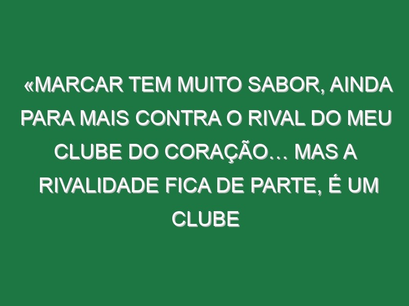 «Marcar tem muito sabor, ainda para mais contra o rival do meu clube do coração… Mas a rivalidade fica de parte, é um clube português e merece passar em frente»