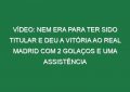 Vídeo: Nem era para ter sido titular e deu a vitória ao Real Madrid com 2 golaços e uma assistência