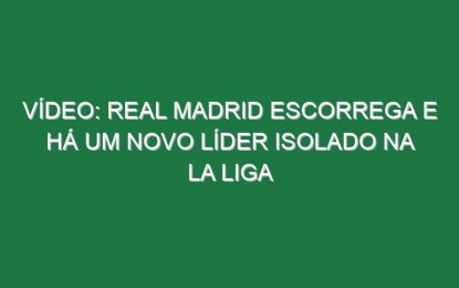Vídeo: Real Madrid escorrega e há um novo líder isolado na La Liga
