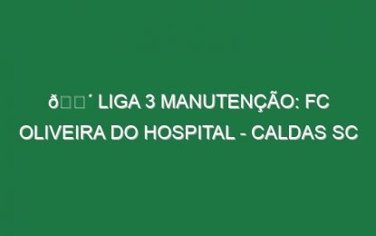 🔴 LIGA 3 MANUTENÇÃO: FC OLIVEIRA DO HOSPITAL – CALDAS SC