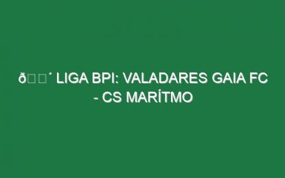 🔴 LIGA BPI: VALADARES GAIA FC – CS MARÍTMO