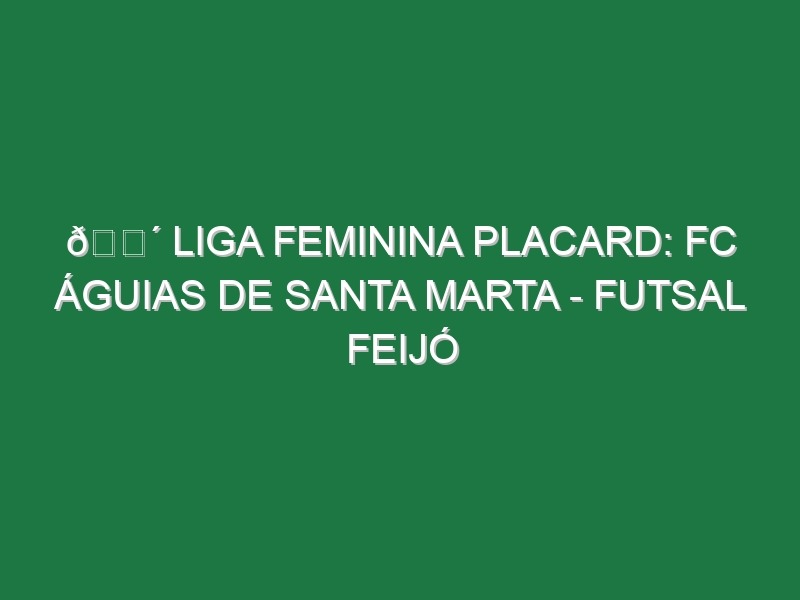 🔴 LIGA FEMININA PLACARD: FC ÁGUIAS DE SANTA MARTA – FUTSAL FEIJÓ