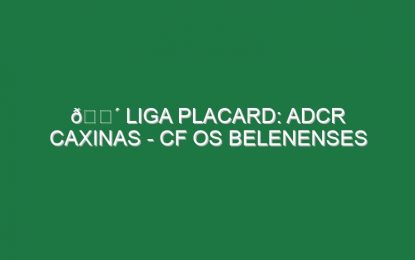 🔴 LIGA PLACARD: ADCR CAXINAS – CF OS BELENENSES