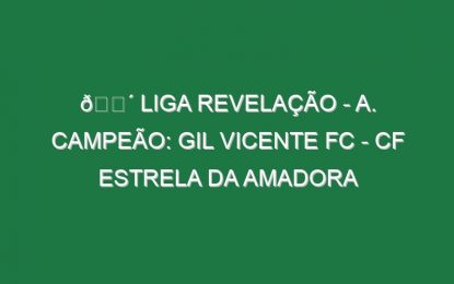 🔴 LIGA REVELAÇÃO – A. CAMPEÃO: GIL VICENTE FC – CF ESTRELA DA AMADORA