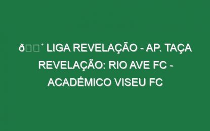 🔴 LIGA REVELAÇÃO – AP. TAÇA REVELAÇÃO: RIO AVE FC – ACADÉMICO VISEU FC