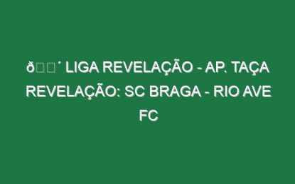 🔴 LIGA REVELAÇÃO – AP. TAÇA REVELAÇÃO: SC BRAGA – RIO AVE FC