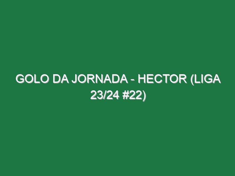 Golo da jornada – Hector (Liga 23/24 #22)