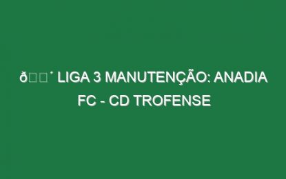 🔴 LIGA 3 MANUTENÇÃO: ANADIA FC – CD TROFENSE