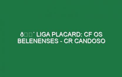 🔴 LIGA PLACARD: CF OS BELENENSES – CR CANDOSO