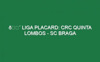 🔴 LIGA PLACARD: CRC QUINTA LOMBOS – SC BRAGA