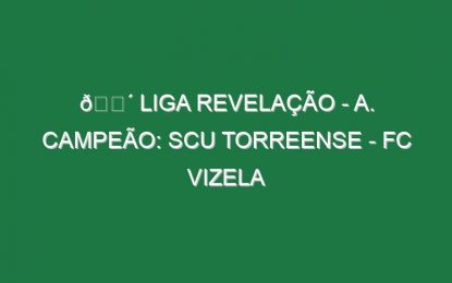 🔴 LIGA REVELAÇÃO – A. CAMPEÃO: SCU TORREENSE – FC VIZELA