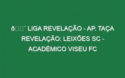 🔴 LIGA REVELAÇÃO – AP. TAÇA REVELAÇÃO: LEIXÕES SC – ACADÉMICO VISEU FC