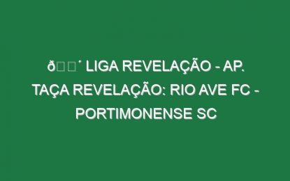 🔴 LIGA REVELAÇÃO – AP. TAÇA REVELAÇÃO: RIO AVE FC – PORTIMONENSE SC
