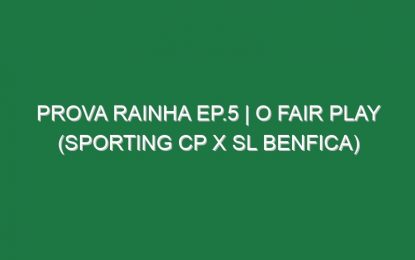 Prova Rainha Ep.5 | O FAIR PLAY (Sporting CP x SL Benfica)