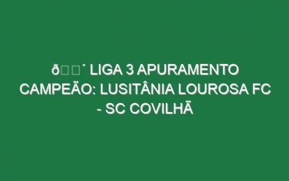 🔴 LIGA 3 APURAMENTO CAMPEÃO: LUSITÂNIA LOUROSA FC – SC COVILHÃ