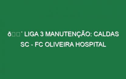 🔴 LIGA 3 MANUTENÇÃO: CALDAS SC – FC OLIVEIRA HOSPITAL
