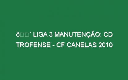 🔴 LIGA 3 MANUTENÇÃO: CD TROFENSE – CF CANELAS 2010