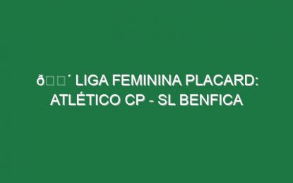 🔴 LIGA FEMININA PLACARD: ATLÉTICO CP – SL BENFICA