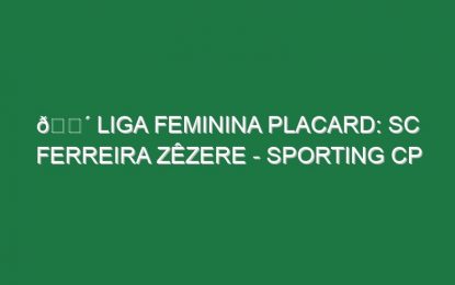 🔴 LIGA FEMININA PLACARD: SC FERREIRA ZÊZERE – SPORTING CP