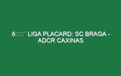 🔴 LIGA PLACARD: SC BRAGA – ADCR CAXINAS