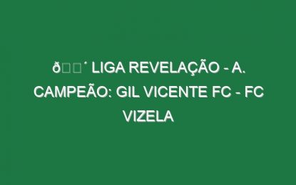 🔴 LIGA REVELAÇÃO – A. CAMPEÃO: GIL VICENTE FC – FC VIZELA