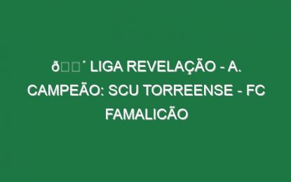 🔴 LIGA REVELAÇÃO – A. CAMPEÃO: SCU TORREENSE – FC FAMALICÃO