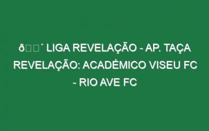🔴 LIGA REVELAÇÃO – AP. TAÇA REVELAÇÃO: ACADÉMICO VISEU FC – RIO AVE FC
