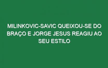 Milinkovic-Savic queixou-se do braço e Jorge Jesus reagiu ao seu estilo