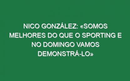 Nico González: «Somos melhores do que o Sporting e no domingo vamos demonstrá-lo»