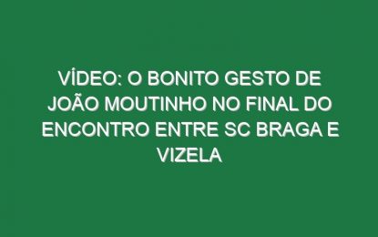 Vídeo: O bonito gesto de João Moutinho no final do encontro entre SC Braga e Vizela
