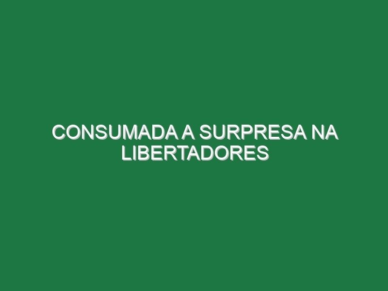 Consumada a surpresa na Libertadores Consumada a surpresa na Libertadores