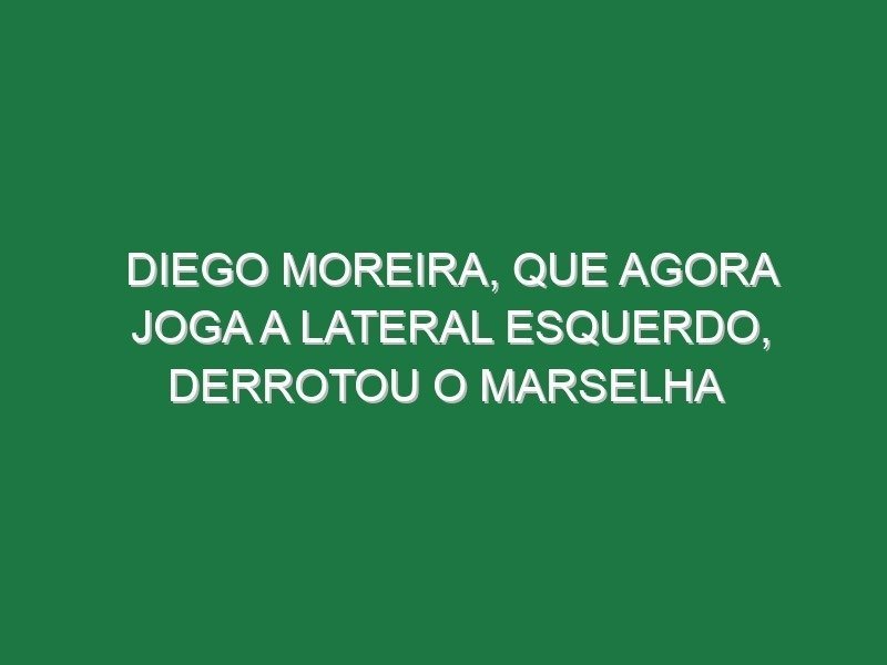 Diego Moreira, que agora joga a lateral esquerdo, derrotou o Marselha
