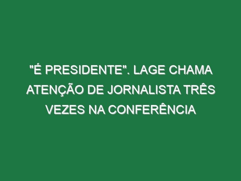 “É presidente”. Lage chama atenção de jornalista três vezes na conferência “É presidente”. Lage chama atenção de jornalista três vezes na conferência