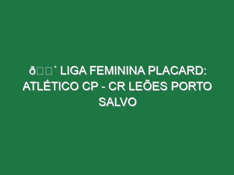 🔴 LIGA FEMININA PLACARD: ATLÉTICO CP – CR LEÕES PORTO SALVO