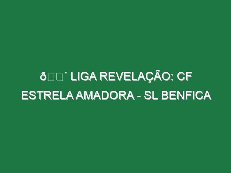 🔴 LIGA REVELAÇÃO: CF ESTRELA AMADORA – SL BENFICA