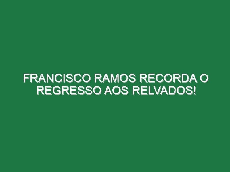 FRANCISCO RAMOS recorda o regresso aos relvados!