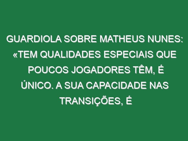 Guardiola sobre Matheus Nunes: «Tem qualidades especiais que poucos jogadores têm, é único. A sua capacidade nas transições, é inacreditável» Guardiola sobre Matheus Nunes: «Tem qualidades especiais que poucos jogadores têm, é único. A sua capacidade nas transições, é inacreditável»