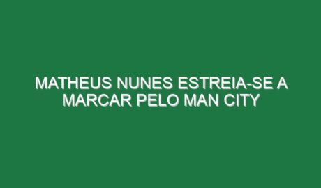 Matheus Nunes estreia-se a marcar pelo Man City