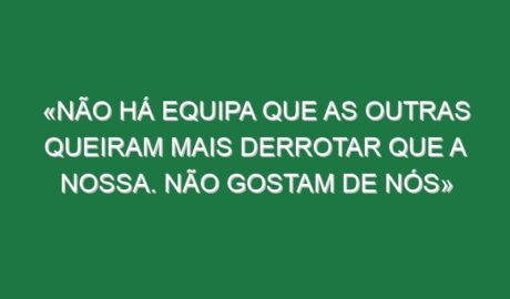 «Não há equipa que as outras queiram mais derrotar que a nossa. Não gostam de nós»