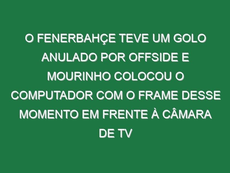 O Fenerbahçe teve um golo anulado por offside e Mourinho colocou o computador com o frame desse momento em frente à câmara de TV O Fenerbahçe teve um golo anulado por offside e Mourinho colocou o computador com o frame desse momento em frente à câmara de TV